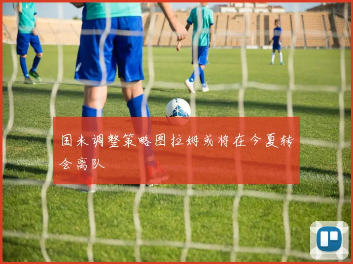 国米调整策略图拉姆或将在今夏转会离队