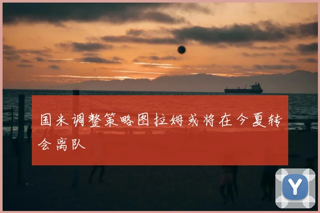 国米调整策略图拉姆或将在今夏转会离队