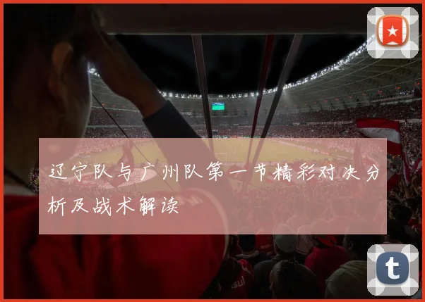 辽宁队与广州队第一节精彩对决分析及战术解读