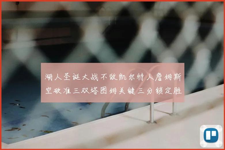 湖人圣诞大战不敌凯尔特人詹姆斯空砍准三双塔图姆关键三分锁定胜局