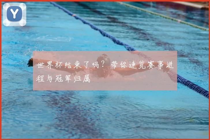 世界杯结束了吗？带你速览赛事进程与冠军归属