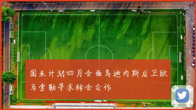 国米计划四月会面乌迪内斯后卫欧马索勒寻求转会合作