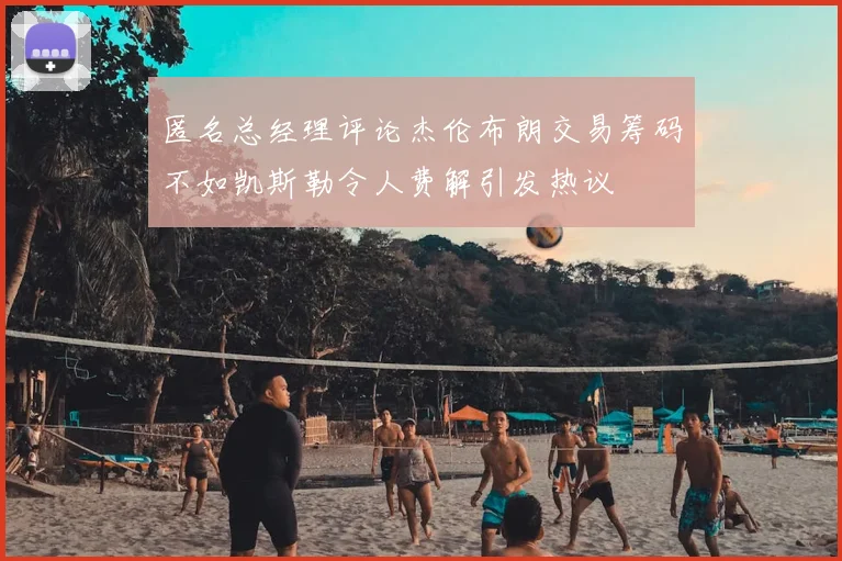匿名总经理评论杰伦布朗交易筹码不如凯斯勒令人费解引发热议