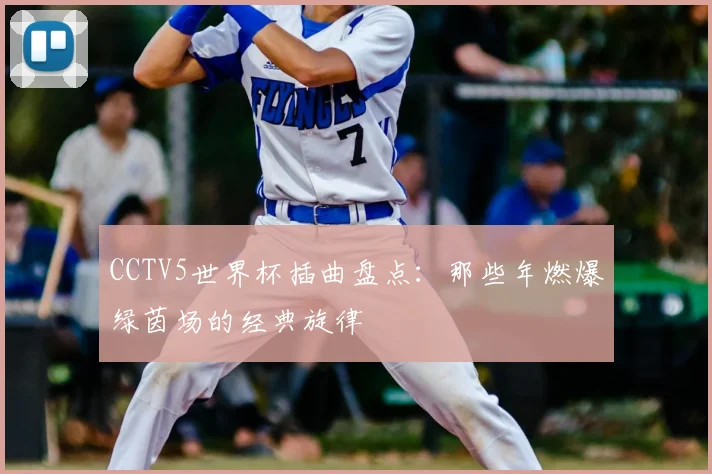 CCTV5世界杯插曲盘点：那些年燃爆绿茵场的经典旋律