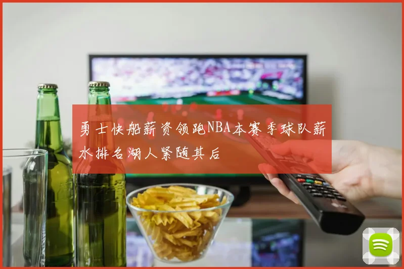 勇士快船薪资领跑NBA本赛季球队薪水排名湖人紧随其后