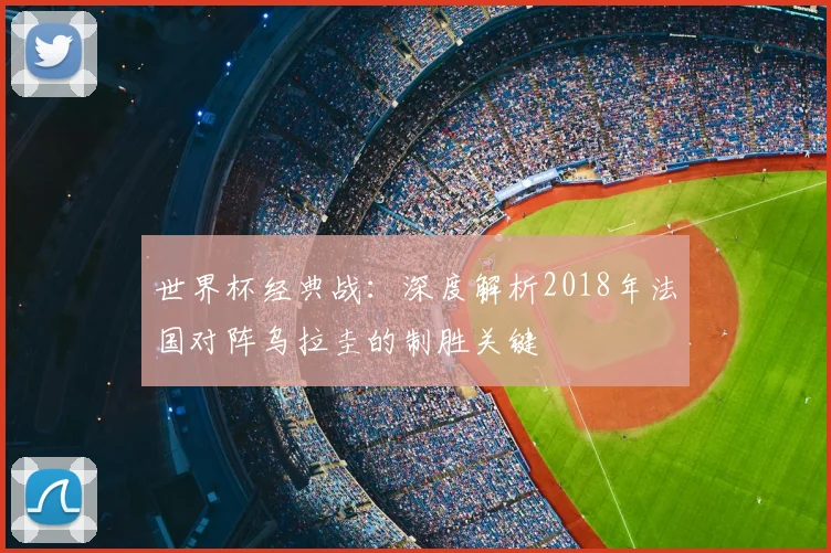 世界杯经典战:深度解析2018年法国对阵乌拉圭的制胜关键