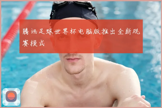 腾讯足球世界杯电脑版推出全新观赛模式