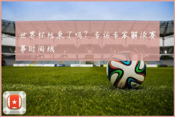 世界杯结束了吗？专访专家解读赛事时间线