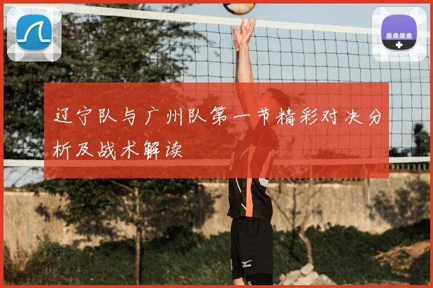 辽宁队与广州队第一节精彩对决分析及战术解读
