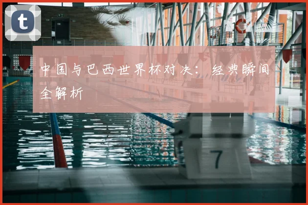 中国与巴西世界杯对决:经典瞬间全解析