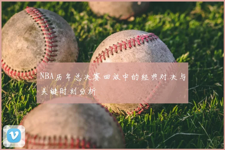 NBA历年总决赛回放中的经典对决与关键时刻分析