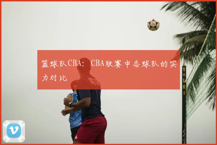 篮球队CBA：CBA联赛中各球队的实力对比