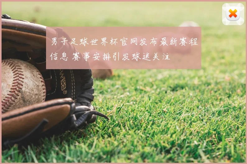 男子足球世界杯官网发布最新赛程信息 赛事安排引发球迷关注