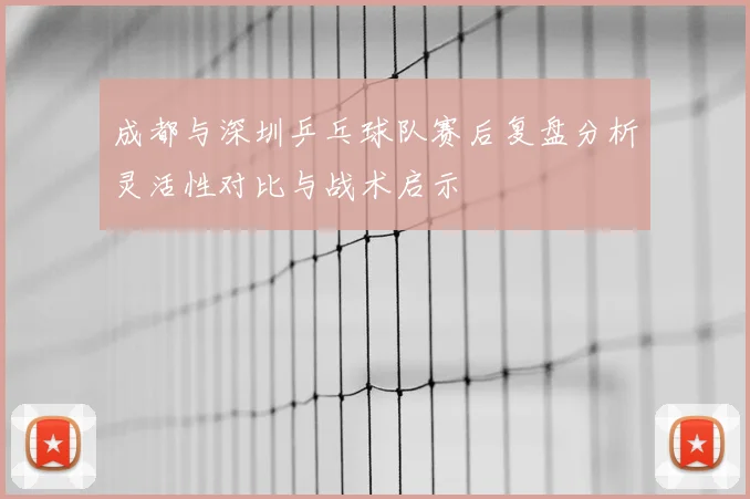成都与深圳乒乓球队赛后复盘分析灵活性对比与战术启示