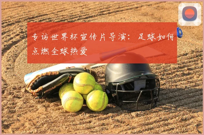 专访世界杯宣传片导演：足球如何点燃全球热爱