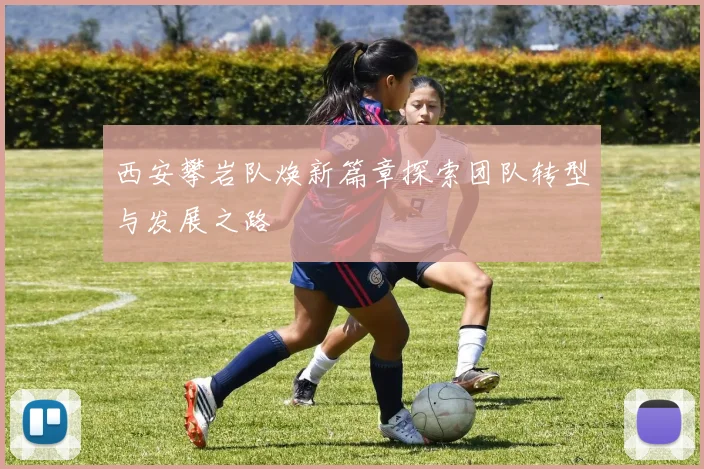 西安攀岩队焕新篇章探索团队转型与发展之路