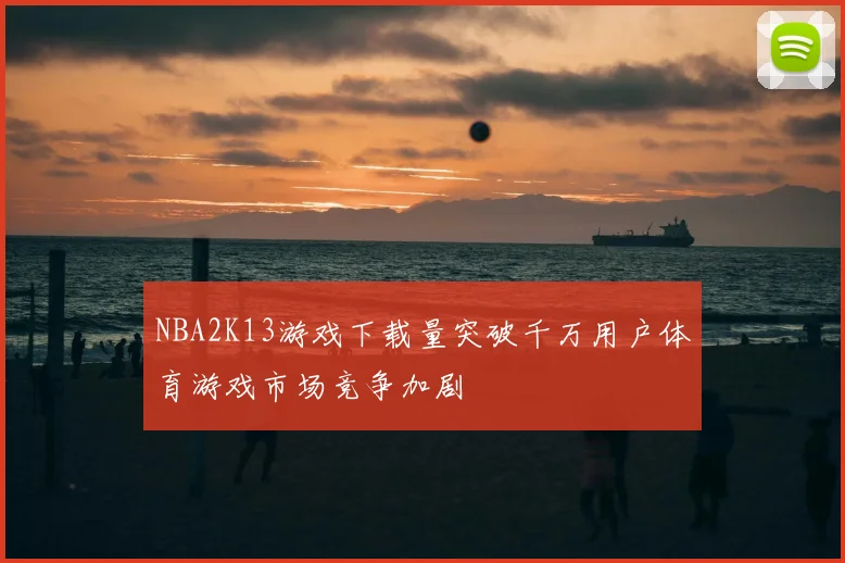 NBA2K13游戏下载量突破千万用户体育游戏市场竞争加剧