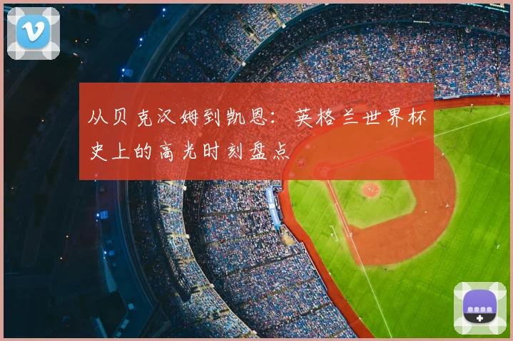 从贝克汉姆到凯恩：英格兰世界杯史上的高光时刻盘点