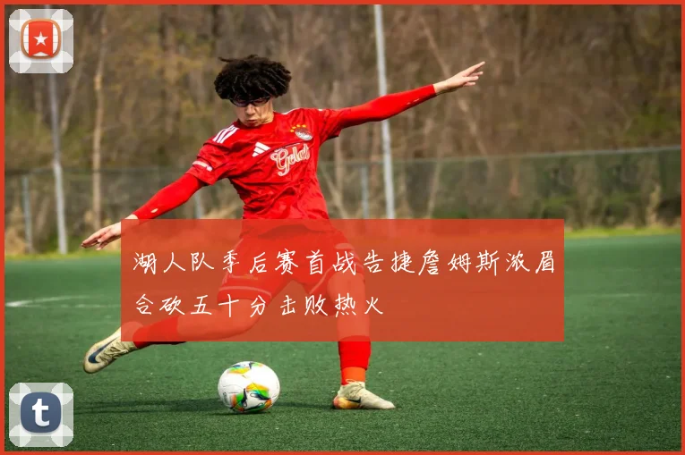 湖人队季后赛首战告捷詹姆斯浓眉合砍五十分击败热火