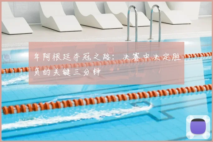 年阿根廷夺冠之路:决赛中决定胜负的关键三分钟