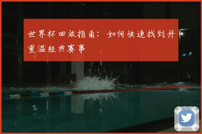 世界杯回放指南:如何快速找到并重温经典赛事