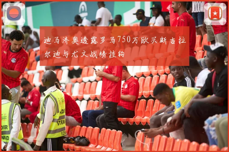 迪马济奥透露罗马750万欧买断吉拉尔迪与尤文战绩挂钩