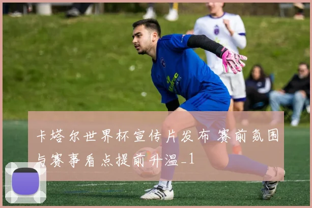 卡塔尔世界杯宣传片发布 赛前氛围与赛事看点提前升温_1