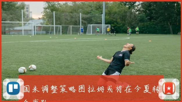 国米调整策略图拉姆或将在今夏转会离队