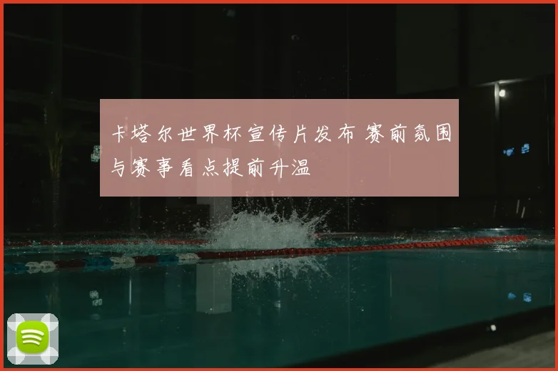卡塔尔世界杯宣传片发布 赛前氛围与赛事看点提前升温