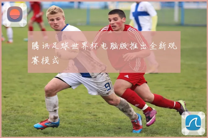 腾讯足球世界杯电脑版推出全新观赛模式