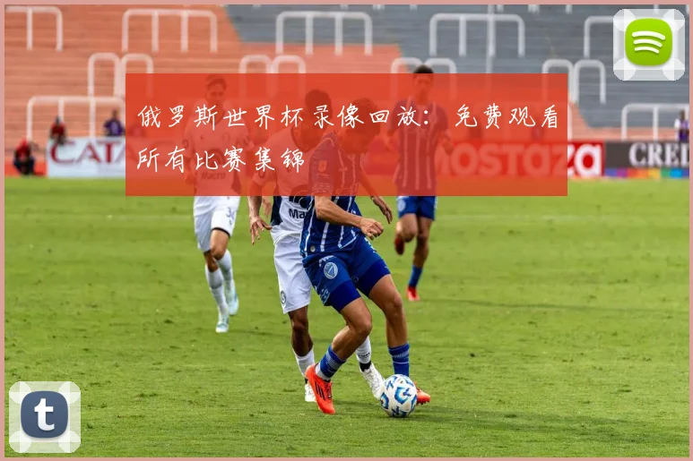 俄罗斯世界杯录像回放:免费观看所有比赛集锦