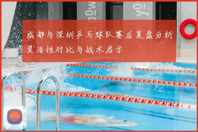 成都与深圳乒乓球队赛后复盘分析灵活性对比与战术启示
