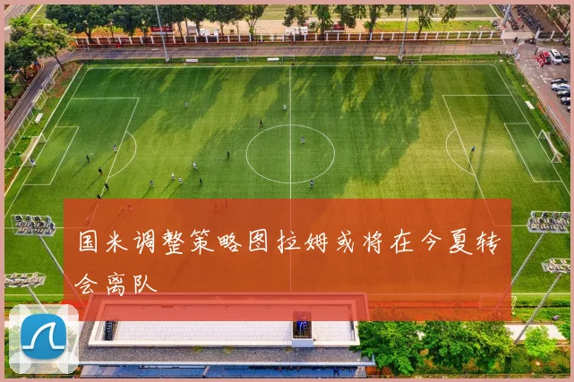 国米调整策略图拉姆或将在今夏转会离队