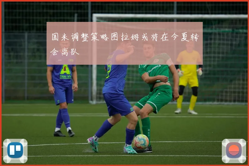 国米调整策略图拉姆或将在今夏转会离队