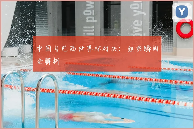 中国与巴西世界杯对决：经典瞬间全解析