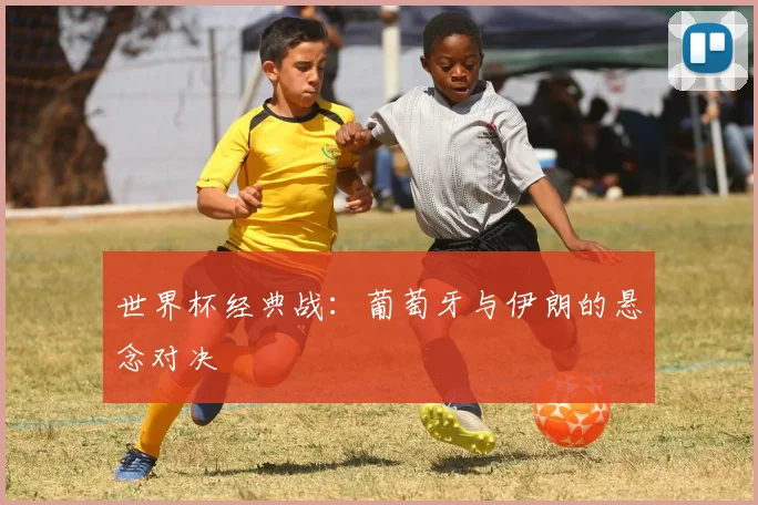 世界杯经典战：葡萄牙与伊朗的悬念对决