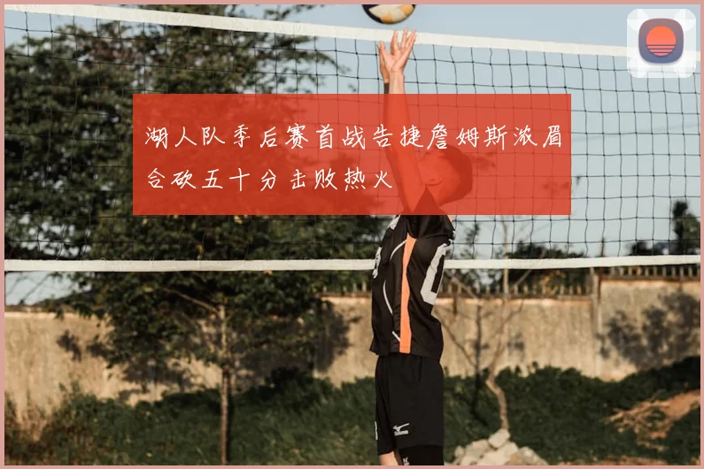 湖人队季后赛首战告捷詹姆斯浓眉合砍五十分击败热火