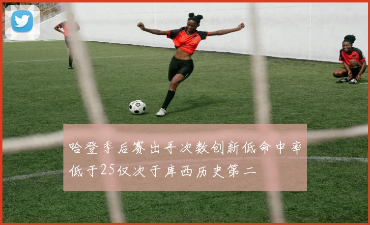 哈登季后赛出手次数创新低命中率低于25仅次于库西历史第二