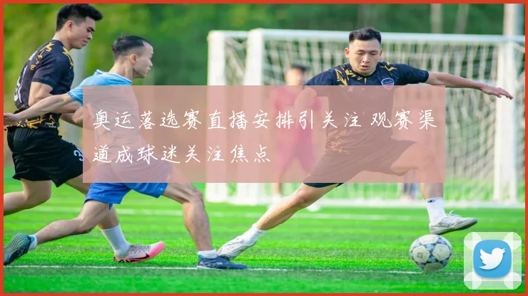 奥运落选赛直播安排引关注 观赛渠道成球迷关注焦点