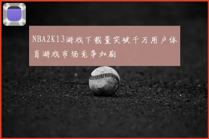 NBA2K13游戏下载量突破千万用户体育游戏市场竞争加剧