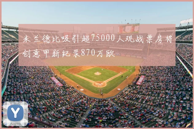 米兰德比吸引超75000人观战票房将创意甲新纪录870万欧