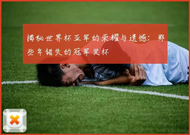 揭秘世界杯亚军的荣耀与遗憾：那些年错失的冠军奖杯