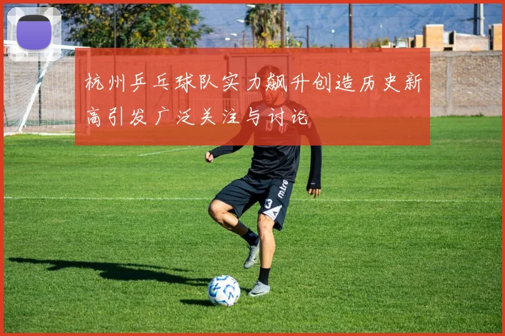 杭州乒乓球队实力飙升创造历史新高引发广泛关注与讨论