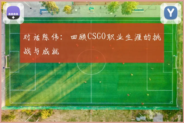 对话陈伟：回顾CSGO职业生涯的挑战与成就