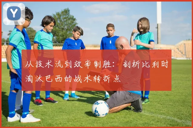 从技术流到效率制胜:剖析比利时淘汰巴西的战术转折点