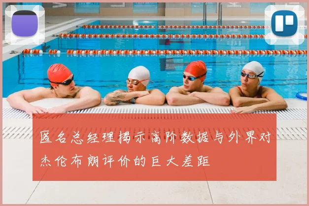 匿名总经理揭示高阶数据与外界对杰伦布朗评价的巨大差距