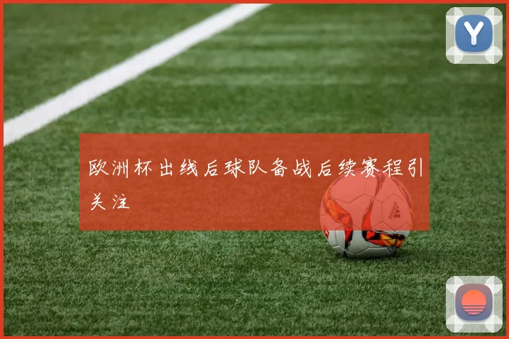 欧洲杯出线后球队备战后续赛程引关注