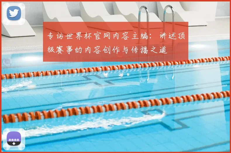 专访世界杯官网内容主编:讲述顶级赛事的内容创作与传播之道