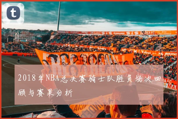 2018年NBA总决赛骑士队胜负场次回顾与赛果分析