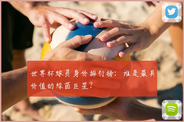 世界杯球员身价排行榜：谁是最具价值的绿茵巨星？